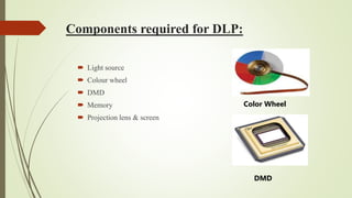 Components required for DLP:
 Light source
 Colour wheel
 DMD
 Memory
 Projection lens & screen
DMD
Color Wheel
 