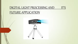 DIGITAL LIGHT PROCESSING AND IT’S
FUTURE APPLICATION
 