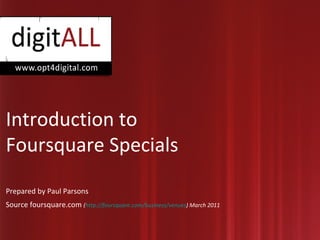 Introduction to Foursquare Specials Prepared by Paul Parsons Source foursquare.com  ( http://foursquare.com/business/venues ) March 2011 