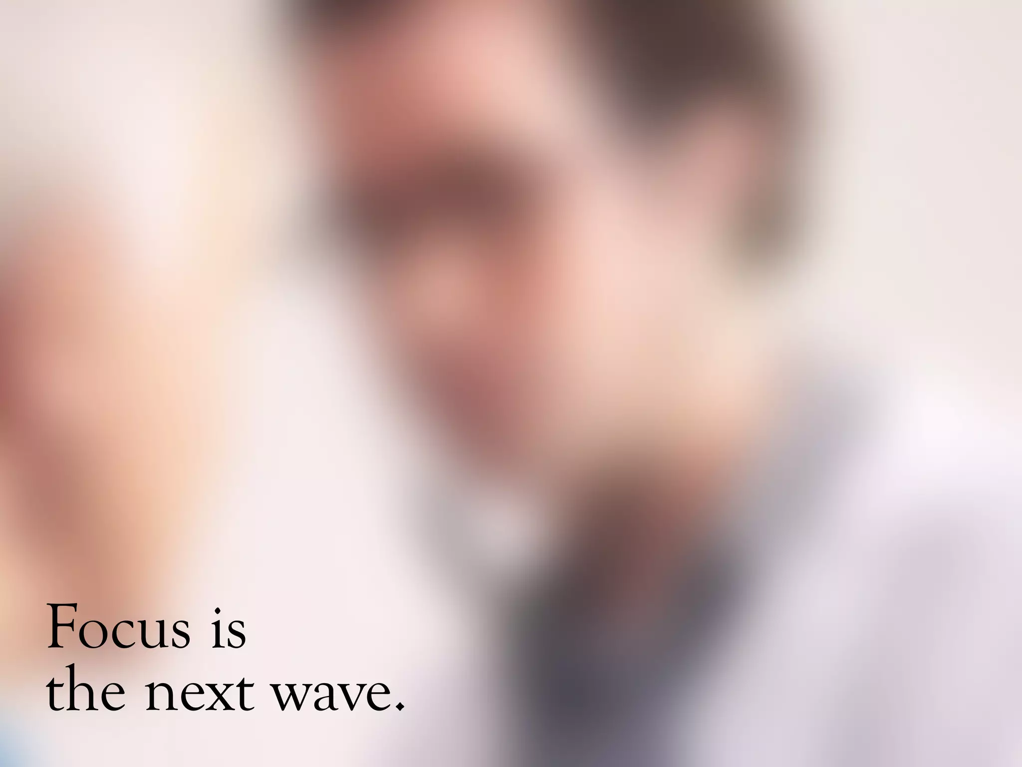 Focus is
the next wave.