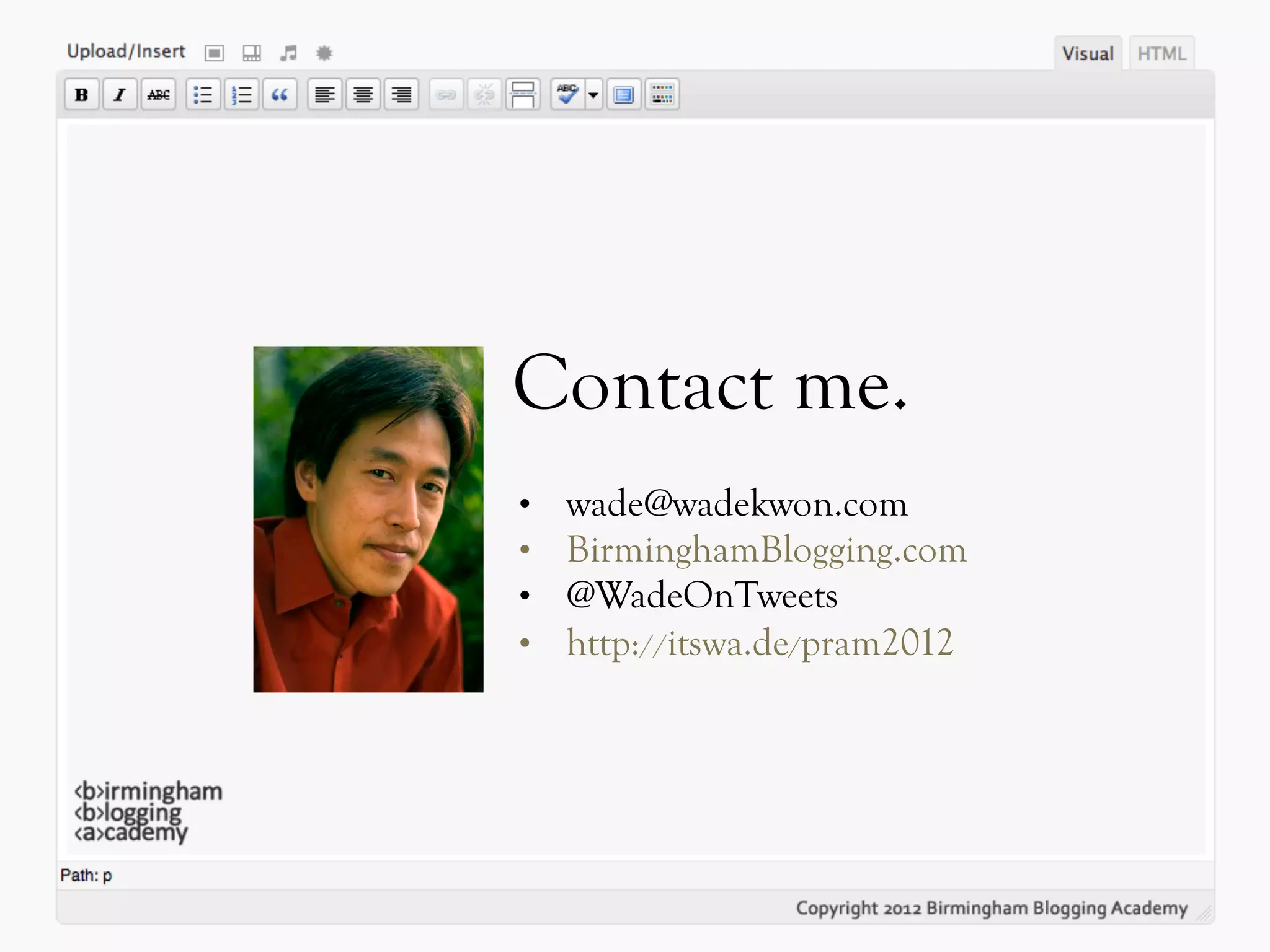 Contact me.
• wade@wadekwon.com
• BirminghamBlogging.com
• @WadeOnTweets
• http://itswa.de/pram2012