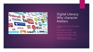 Digital Literacy:
Why character
Matters
BRIDGING FAITH & LIFE IN A DIGITAL
WORLD
DAUGHTERS OF ST PAUL
SR. ROSE PACATTE, FSP, D. MIN
SINGAPORE, NOVEMBER 4, 2018
BEMEDIAMINDFUL,ORG
SLIDESHARE.NET/ROSEPACATTE
 