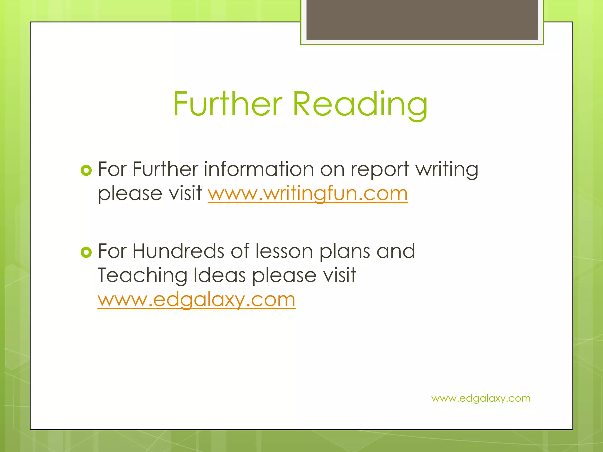 Further ReadingFor Further information on report writing please visit www.writingfun.comFor Hundreds of lesson plans and Teaching Ideas please visit www.edgalaxy.comwww.edgalaxy.com