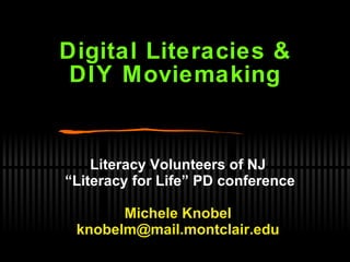 Digital Literacies & DIY Moviemaking Literacy Volunteers of NJ “ Literacy for Life” PD conference Michele Knobel [email_address] 