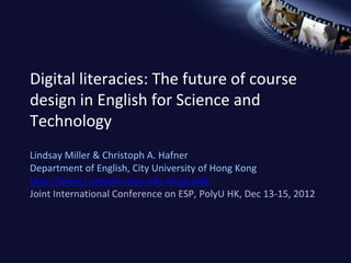 Digital literacies: The future of course
design in English for Science and
Technology
Lindsay Miller & Christoph A. Hafner
Department of English, City University of Hong Kong
http://www1.english.cityu.edu.hk/acadlit
Joint International Conference on ESP, PolyU HK, Dec 13-15, 2012
 