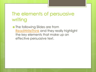 The elements of persuasive writingThe following Slides are from ReadWriteThink and they really highlight the key elements that make up an effective persuasive text.