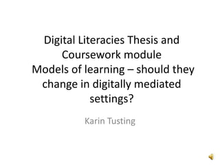 Digital Literacies Thesis and
     Coursework module
Models of learning – should they
 change in digitally mediated
            settings?
          Karin Tusting
 