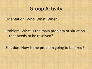 Group ActivityOrientation: Who, What, WhenProblem: What is the main problem or situation that needs to be resolved?Solution: How is the problem going to be fixed?