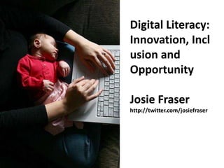 Digital Literacy: Innovation, Inclusion and Opportunity Josie Fraser http://twitter.com/josiefraser 