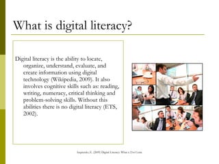What is digital literacy? <ul><li>Digital literacy is the ability to locate, organize, understand, evaluate, and create in...