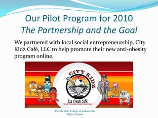 Our Pilot Program for 2010The Partnership and the GoalWe partnered with local social entrepreneurship, City Kidz Café, LLC to help promote their new anti-obesity program online.Florida State College at JacksonvilleOpen Campus