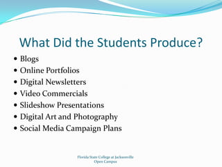 What Did the Students Produce?BlogsOnline PortfoliosDigital NewslettersVideo CommercialsSlideshow PresentationsDigital Art and PhotographySocial Media Campaign PlansFlorida State College at JacksonvilleOpen Campus