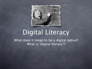 Digital Literacy
What does it mean to be a digital native?
       What is ‘digital literacy’?
 