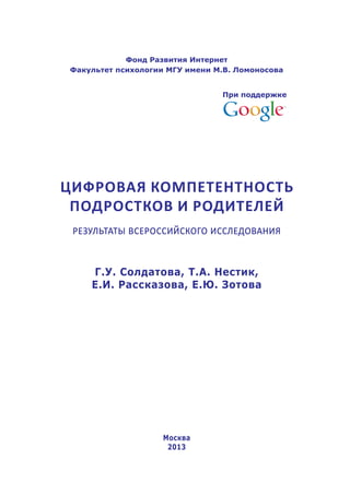 Москва
2013
Фонд Развития Интернет
Факультет психологии МГУ имени М.В. Ломоносова
При поддержке
Цифровая компетентность
подростков и родителей
результаты всероссийского исследования
Г.У. Солдатова, Т.А. Нестик,
Е.И. Рассказова, Е.Ю. Зотова
 