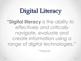 Digital LiteracyDigital Literacy
“Digital literacy is the ability to
effectively and critically
navigate, evaluate and
create information using a
range of digital technologies.”
-Wikipedia
 