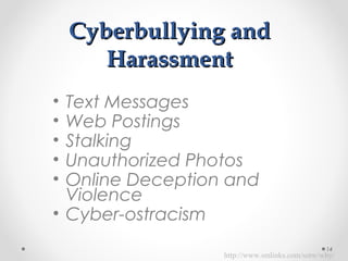 Cyberbullying andCyberbullying and
HarassmentHarassment
• Text Messages
• Web Postings
• Stalking
• Unauthorized Photos
• Online Deception and
Violence
• Cyber-ostracism
14
http://www.smlinks.com/sotw/why/
 