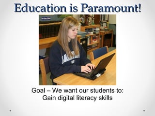  
Goal – We want our students to:
Gain digital literacy skills
Education is Paramount!Education is Paramount!
 