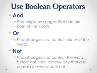 Use Boolean OperatorsUse Boolean Operators
• And
o Find only those pages that contain
both of the words
• Or
o Find all pages that contain either of the
words
• Not
o Find all pages that contain the word
before not, then remove any that also
contain the word after not
 