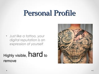 Personal ProfilePersonal Profile
9
• Just like a tattoo, your
digital reputation is an
expression of yourself
Highly visible, hardto
remove
 