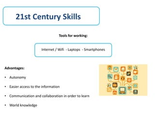 21st Century Skills
Tools for working:
Internet / Wifi - Laptops - Smartphones
Advantages:
• Autonomy
• Easier access to the information
• Communication and collaboration in order to learn
• World knowledge
 