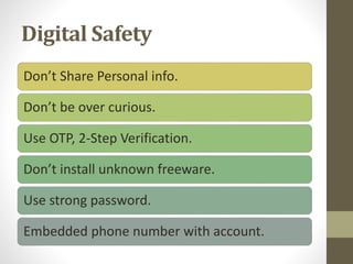 Digital Safety
Don’t Share Personal info.
Don’t be over curious.
Use OTP, 2-Step Verification.
Don’t install unknown freeware.
Use strong password.
Embedded phone number with account.
 