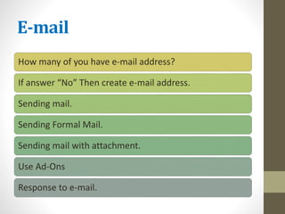 E-mail
How many of you have e-mail address?
If answer “No” Then create e-mail address.
Sending mail.
Sending Formal Mail.
Sending mail with attachment.
Use Ad-Ons
Response to e-mail.
 