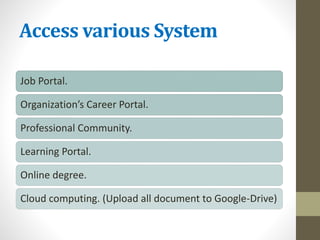 Access various System
Job Portal.
Organization’s Career Portal.
Professional Community.
Learning Portal.
Online degree.
Cloud computing. (Upload all document to Google-Drive)
 