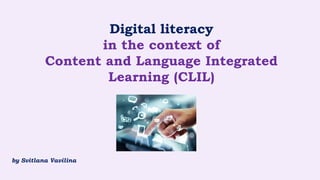 Digital literacy
in the context of
Content and Language Integrated
Learning (CLIL)
by Svitlana Vavilina
 