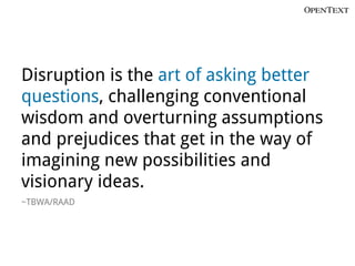 Disruption is the art of asking better
questions, challenging conventional
wisdom and overturning assumptions
and prejudices that get in the way of
imagining new possibilities and
visionary ideas.
~TBWA/RAAD
 