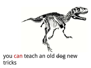 you can teach an old dog new
tricks
 