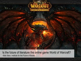 Is the future of literature the online game World of Warcraft?
~Bob Stein, Institute for the Future of Books
 