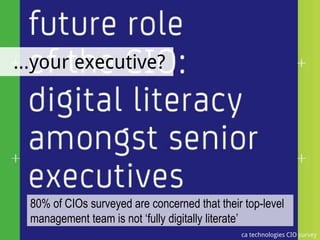 …your executive?




 80% of CIOs surveyed are concerned that their top-level
 management team is not ‘fully digitally literate’
                                              ca technologies CIO survey
 