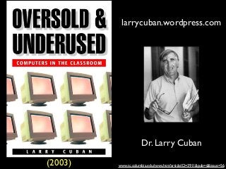 larrycuban.wordpress.com

Dr. Larry Cuban
(2003)

www.tc.columbia.edu/news.htm?articleID=3911&pub=6&issue=56

 