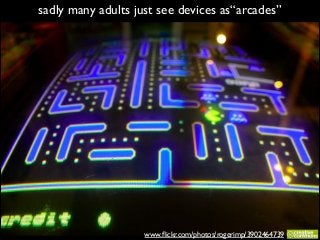 sadly many adults just see devices as“arcades”

www.ﬂickr.com/photos/rogerimp/3902464739

 