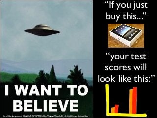 “If you just
buy this...”

“your test!
scores will!
look like this:”

http://4.bp.blogspot.com/_f8pXcUqZgA8/TG7TCB1j4cI/AAAAAAAAAos/nIbsPJ_g2ys/s1600/iwanttobelieveel4.jpg

 