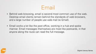 Digital Literacy Series
Email
• Behind web browsing, email is second most common use of the web.
Desktop email clients rem...