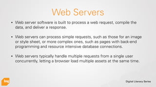 Digital Literacy Series
Web Servers
• Web server software is built to process a web request, compile the
data, and deliver...