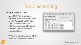 Digital Literacy Series
Troubleshooting
• Mac OSX has a group of
network tools available inside
of the Network Utility app...