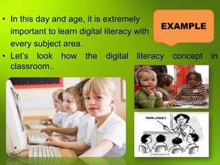 • In this day and age, it is extremely
                                           EXAMPLE
  important to learn digital literacy with
  every subject area.
• Let’s look how the digital literacy concept in
  classroom..
 