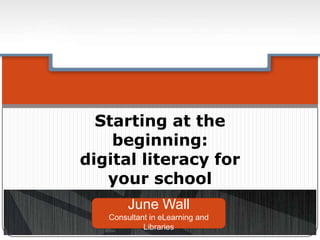 Starting at the
beginning:
digital literacy for
your school
June Wall
Consultant in eLearning and
Libraries
 