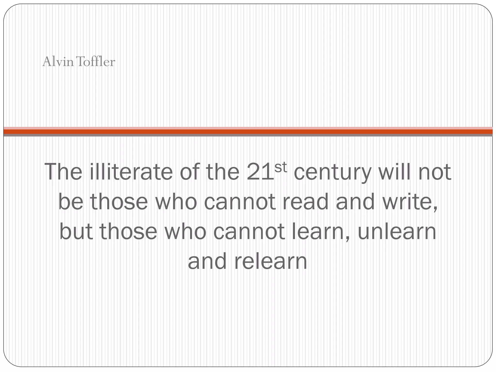 The illiterate of the 21st century will not
be those who cannot read and write,
but those who cannot learn, unlearn
and relearn
AlvinToffler
 