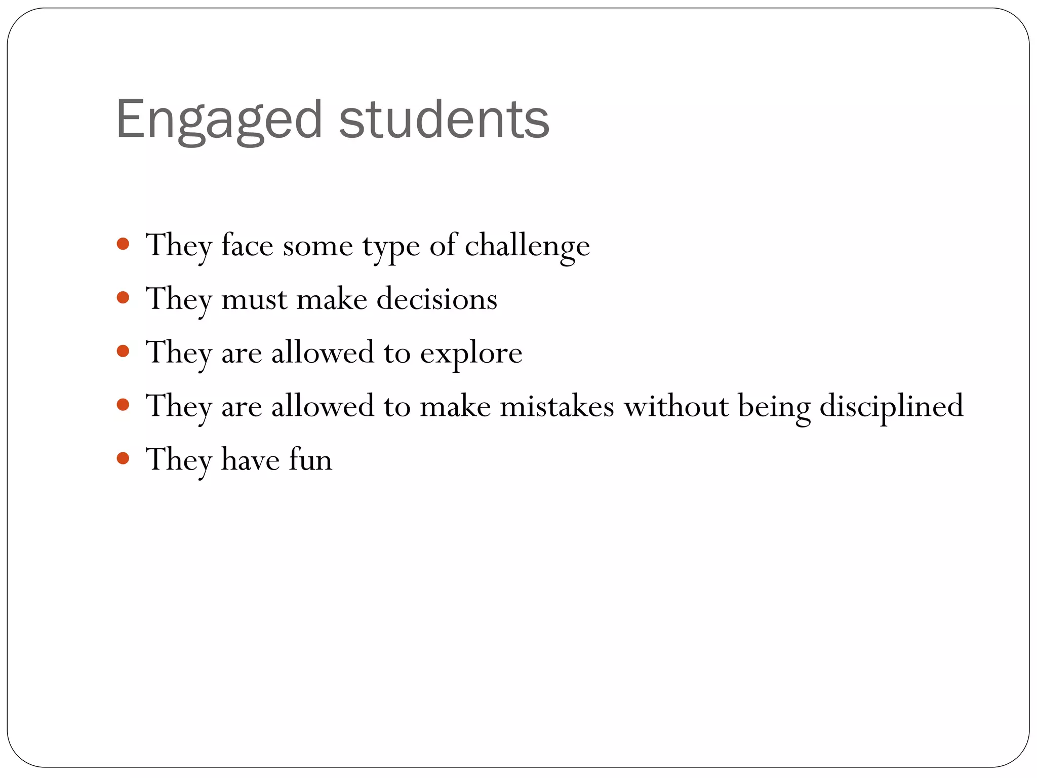 Engaged students
 They face some type of challenge
 They must make decisions
 They are allowed to explore
 They are allowed to make mistakes without being disciplined
 They have fun
 