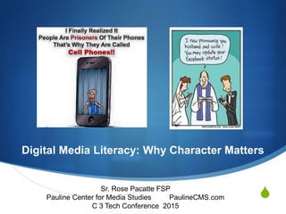 S
Digital Media Literacy: Why Character Matters
Sr. Rose Pacatte FSP
Pauline Center for Media Studies PaulineCMS.com
C 3 Tech Conference 2015
 