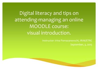 Digital literacy and tips on
attending-managing an online
MOODLE course:
visual introduction.
Instructor: Irina Pomazanovschi, IRIM/ETRC
September, 3, 2015
 