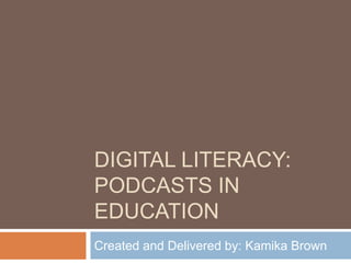 DIGITAL LITERACY:
PODCASTS IN
EDUCATION
Created and Delivered by: Kamika Brown
 