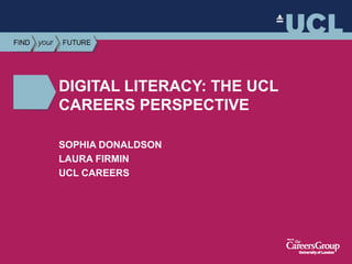 UCL CAREERS
DIGITAL LITERACY: THE UCL
CAREERS PERSPECTIVE
SOPHIA DONALDSON
LAURA FIRMIN
UCL CAREERS
 