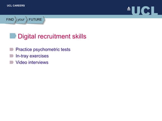 UCL CAREERS
Digital recruitment skills
Practice psychometric tests
In-tray exercises
Video interviews
 