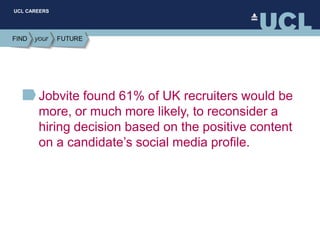 UCL CAREERS
Jobvite found 61% of UK recruiters would be
more, or much more likely, to reconsider a
hiring decision based on the positive content
on a candidate’s social media profile.
 