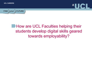 UCL CAREERS
How are UCL Faculties helping their
students develop digital skills geared
towards employability?
 