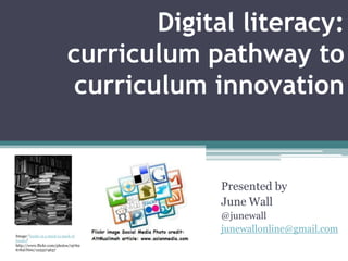 Digital literacy:
                            curriculum pathway to
                             curriculum innovation


                                         Presented by
                                         June Wall
                                         @junewall
                                         junewallonline@gmail.com
Image: 'books in a stack (a stack of
books)'
http://www.flickr.com/photos/19762
676@N00/1225274637
 